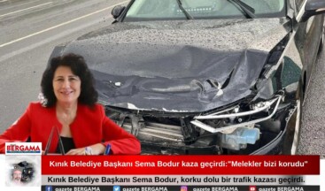 Kınık Belediye Başkanı Sema Bodur kaza geçirdi:”Melekler bizi korudu”