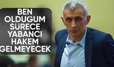 Ben olduğum sürece yabancı hakem gelmeyecek